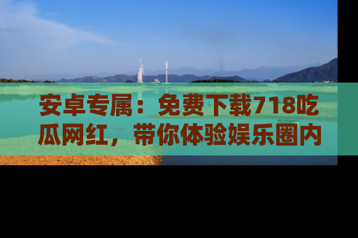 安卓专属：免费下载718吃瓜网红，带你体验娱乐圈内幕