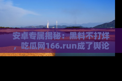 安卓专属揭秘：黑料不打烊，吃瓜网166.run成了舆论风暴的中心