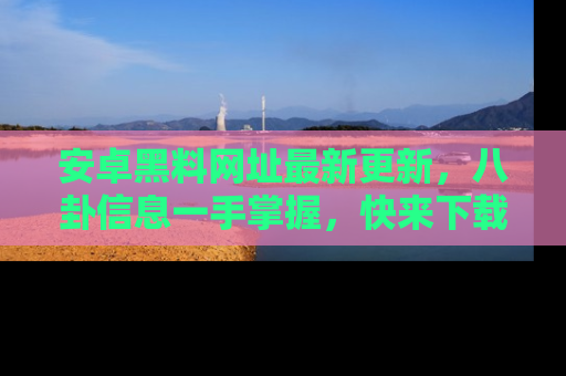 安卓黑料网址最新更新，八卦信息一手掌握，快来下载