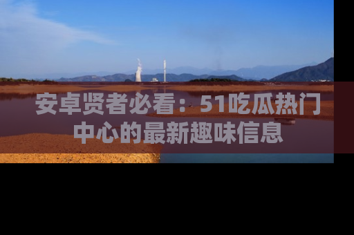 安卓贤者必看：51吃瓜热门中心的最新趣味信息