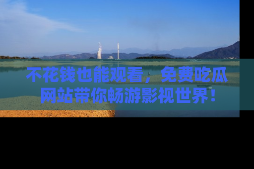 不花钱也能观看，免费吃瓜网站带你畅游影视世界！