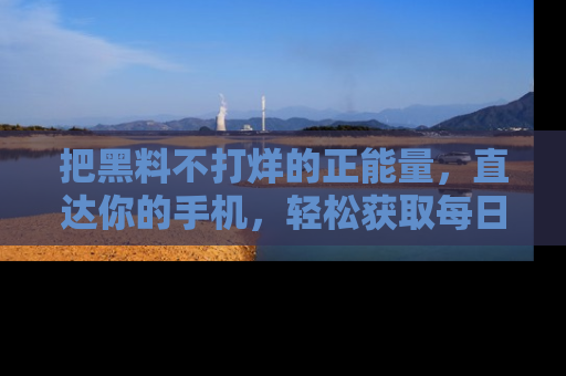 把黑料不打烊的正能量，直达你的手机，轻松获取每日新鲜八卦！