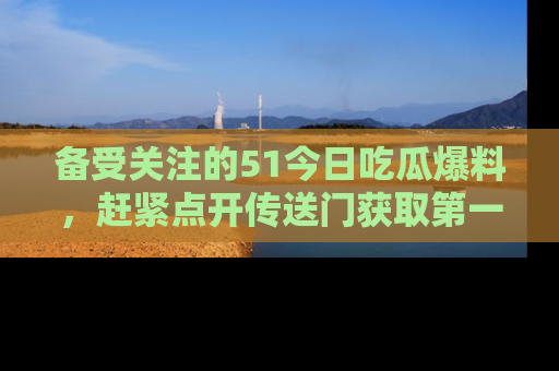 备受关注的51今日吃瓜爆料，赶紧点开传送门获取第一手消息！