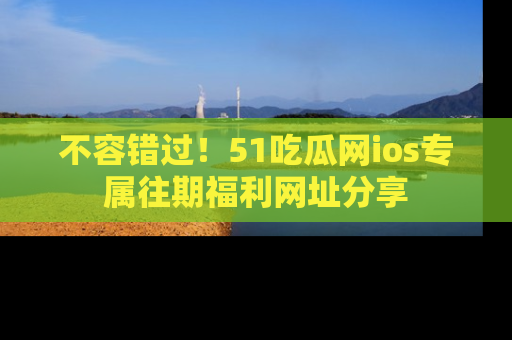 不容错过！51吃瓜网ios专属往期福利网址分享