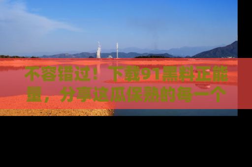 不容错过！下载91黑料正能量，分享这瓜保熟的每一个瞬间！