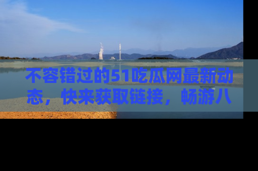 不容错过的51吃瓜网最新动态，快来获取链接，畅游八卦世界！