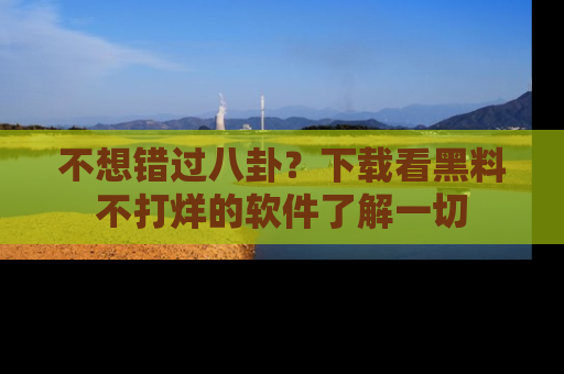 不想错过八卦？下载看黑料不打烊的软件了解一切