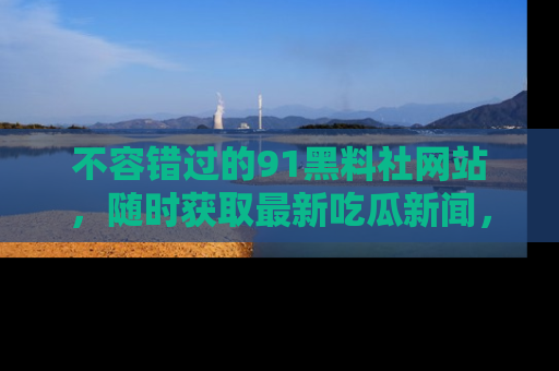 不容错过的91黑料社网站，随时获取最新吃瓜新闻，留意91黑料社的动态更新！