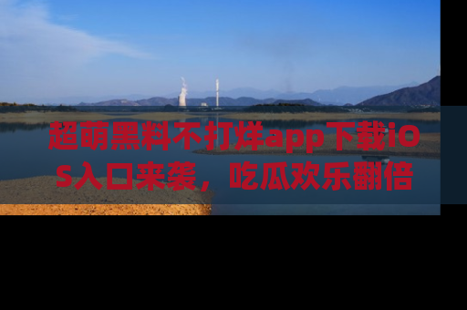 超萌黑料不打烊app下载iOS入口来袭，吃瓜欢乐翻倍！