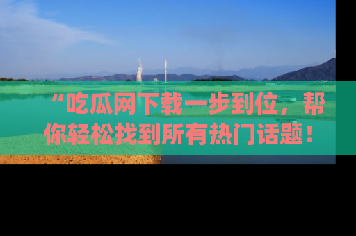 “吃瓜网下载一步到位，帮你轻松找到所有热门话题！”网址：www.chiguaw.com