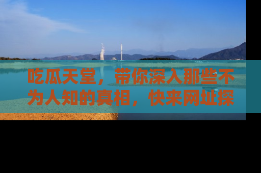 吃瓜天堂，带你深入那些不为人知的真相，快来网址探索吧！