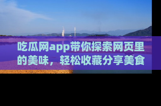 吃瓜网app带你探索网页里的美味，轻松收藏分享美食秘笈
