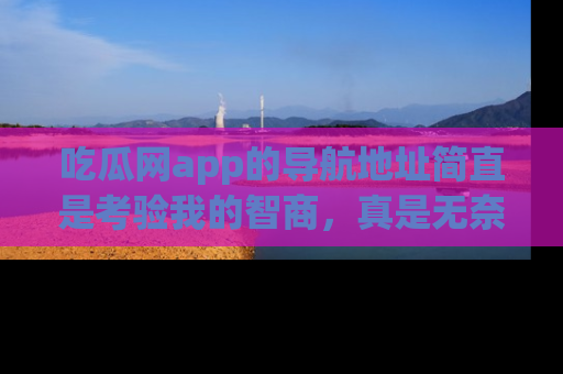 吃瓜网app的导航地址简直是考验我的智商，真是无奈！