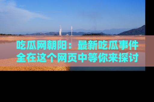 吃瓜网朝阳：最新吃瓜事件全在这个网页中等你来探讨！