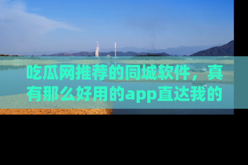 吃瓜网推荐的同城软件，真有那么好用的app直达我的心吗？