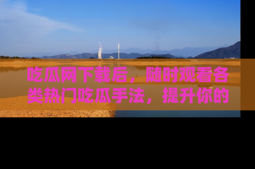 吃瓜网下载后，随时观看各类热门吃瓜手法，提升你的社交技能！