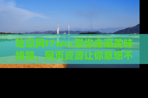 吃瓜网t7wcc带你走遍美味线路，网页资源让你意想不到！