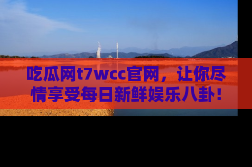 吃瓜网t7wcc官网，让你尽情享受每日新鲜娱乐八卦！