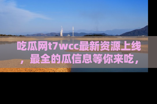吃瓜网t7wcc最新资源上线，最全的瓜信息等你来吃，快来围观！