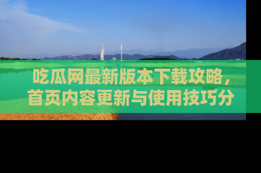 吃瓜网最新版本下载攻略，首页内容更新与使用技巧分享