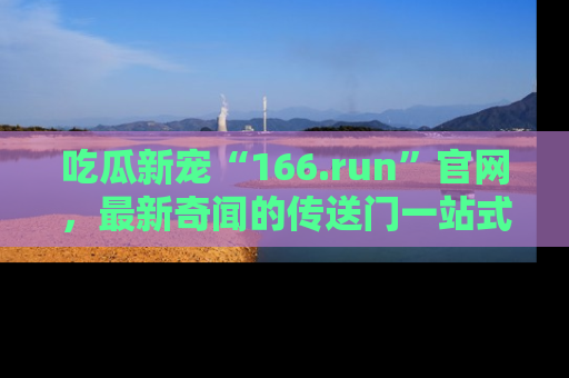 吃瓜新宠“166.run”官网，最新奇闻的传送门一站式体验