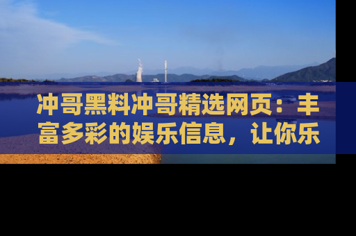 冲哥黑料冲哥精选网页：丰富多彩的娱乐信息，让你乐不停息