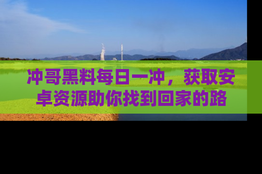 冲哥黑料每日一冲，获取安卓资源助你找到回家的路