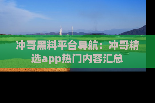 冲哥黑料平台导航：冲哥精选app热门内容汇总