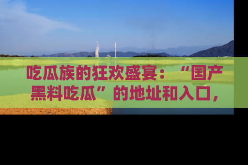 吃瓜族的狂欢盛宴：“国产黑料吃瓜”的地址和入口，让你尽情享受流行文化！