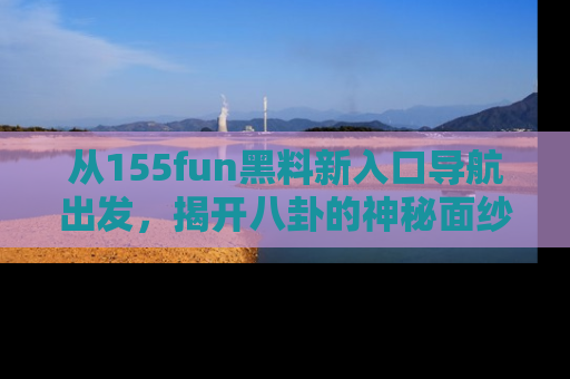 从155fun黑料新入口导航出发，揭开八卦的神秘面纱！