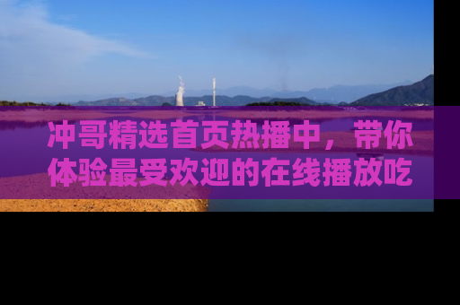冲哥精选首页热播中，带你体验最受欢迎的在线播放吃瓜节目