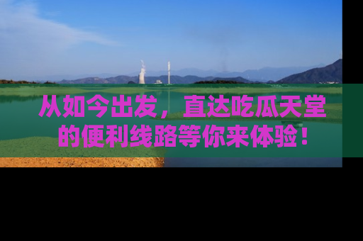 从如今出发，直达吃瓜天堂的便利线路等你来体验！