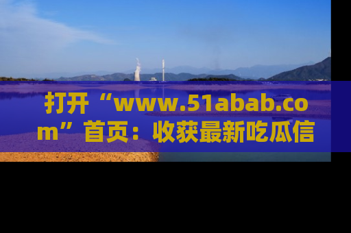 打开“www.51abab.com”首页：收获最新吃瓜信息，成为圈内明星动态达人！