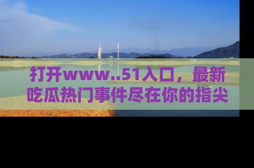 打开www..51入口，最新吃瓜热门事件尽在你的指尖，马上来看看！
