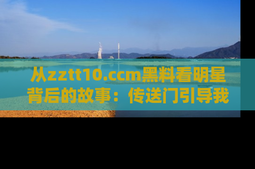 从zztt10.ccm黑料看明星背后的故事：传送门引导我们探索真相！