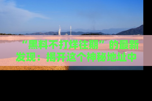“黑料不打烊往期”的最新发现：揭开这个神秘地址中的爆笑黑料面纱