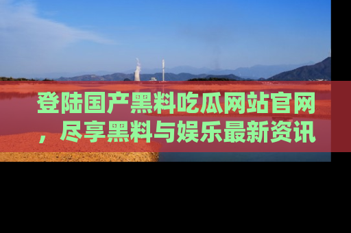 登陆国产黑料吃瓜网站官网，尽享黑料与娱乐最新资讯