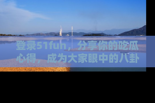 登录51fun，分享你的吃瓜心得，成为大家眼中的八卦专家！
