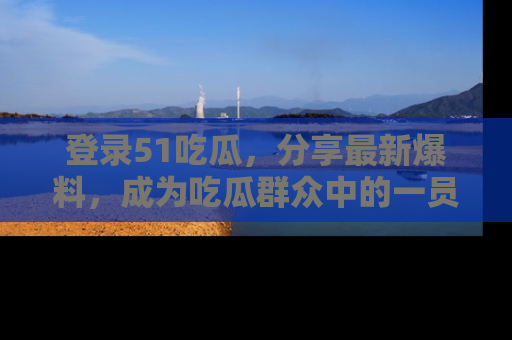 登录51吃瓜，分享最新爆料，成为吃瓜群众中的一员！