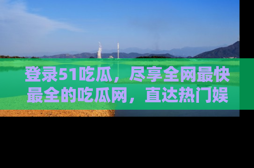 登录51吃瓜，尽享全网最快最全的吃瓜网，直达热门娱乐新闻！