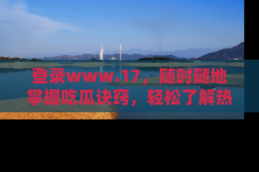 登录www.17，随时随地掌握吃瓜诀窍，轻松了解热点！