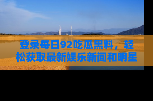 登录每日92吃瓜黑料，轻松获取最新娱乐新闻和明星炒作背后的真相