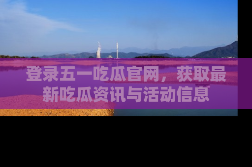 登录五一吃瓜官网，获取最新吃瓜资讯与活动信息