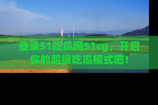 登录51吃瓜网51cg，开启你的超级吃瓜模式吧！
