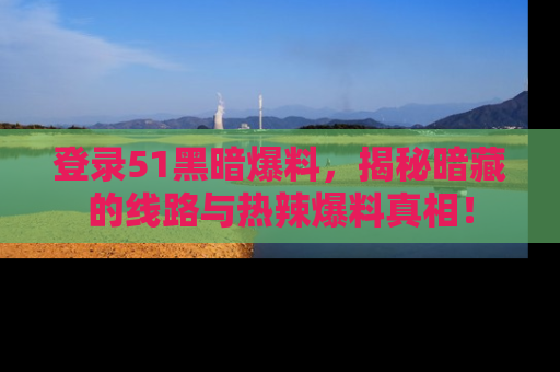 登录51黑暗爆料，揭秘暗藏的线路与热辣爆料真相！