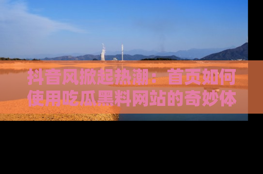 抖音风掀起热潮：首页如何使用吃瓜黑料网站的奇妙体验