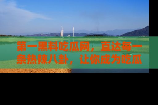 第一黑料吃瓜网，直达每一条热辣八卦，让你成为吃瓜达人！
