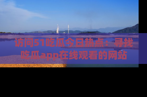 访问51吃瓜今日热点：寻找吃瓜app在线观看的网站