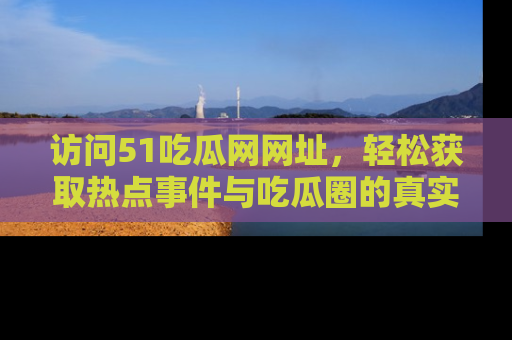 访问51吃瓜网网址，轻松获取热点事件与吃瓜圈的真实地址