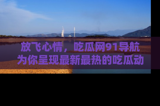 放飞心情，吃瓜网91导航为你呈现最新最热的吃瓜动态！